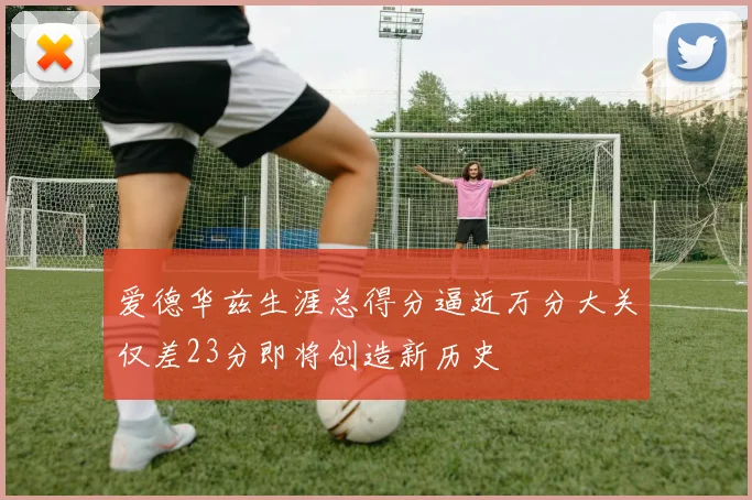 爱德华兹生涯总得分逼近万分大关仅差23分即将创造新历史