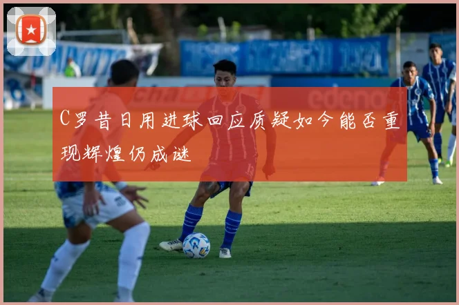 C罗昔日用进球回应质疑如今能否重现辉煌仍成谜