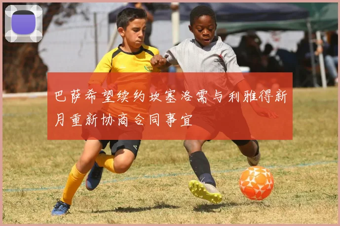 巴萨希望续约坎塞洛需与利雅得新月重新协商合同事宜