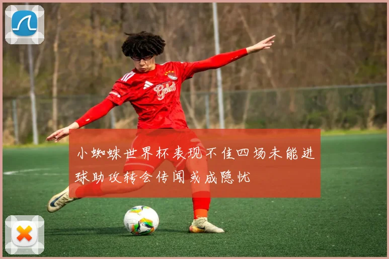 小蜘蛛世界杯表现不佳四场未能进球助攻转会传闻或成隐忧