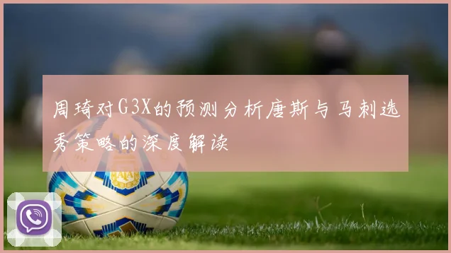 周琦对G3X的预测分析唐斯与马刺选秀策略的深度解读