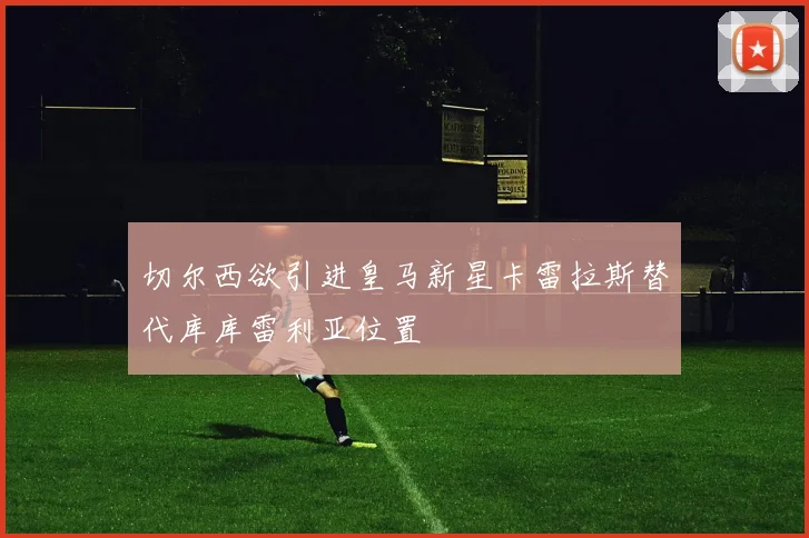 切尔西欲引进皇马新星卡雷拉斯替代库库雷利亚位置
