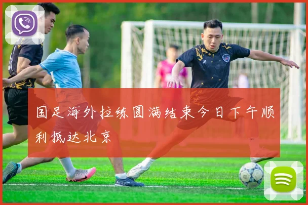 国足海外拉练圆满结束今日下午顺利抵达北京