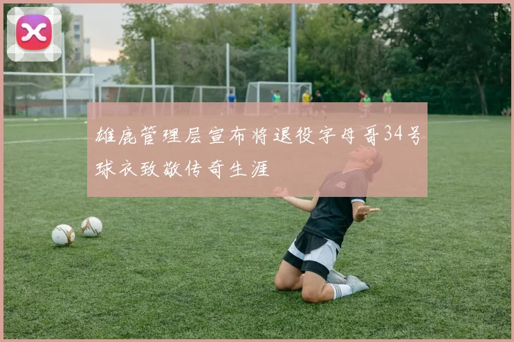 雄鹿管理层宣布将退役字母哥34号球衣致敬传奇生涯