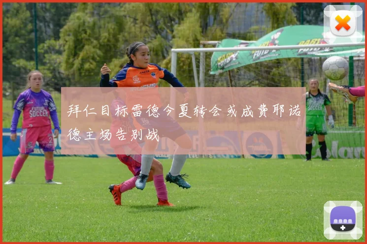 拜仁目标雷德今夏转会或成费耶诺德主场告别战