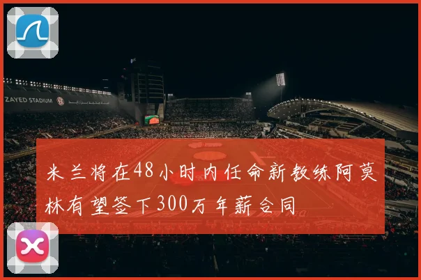 米兰将在48小时内任命新教练阿莫林有望签下300万年薪合同