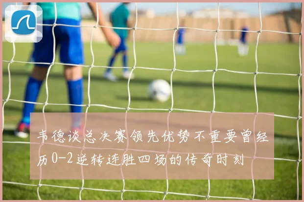 韦德谈总决赛领先优势不重要曾经历0-2逆转连胜四场的传奇时刻