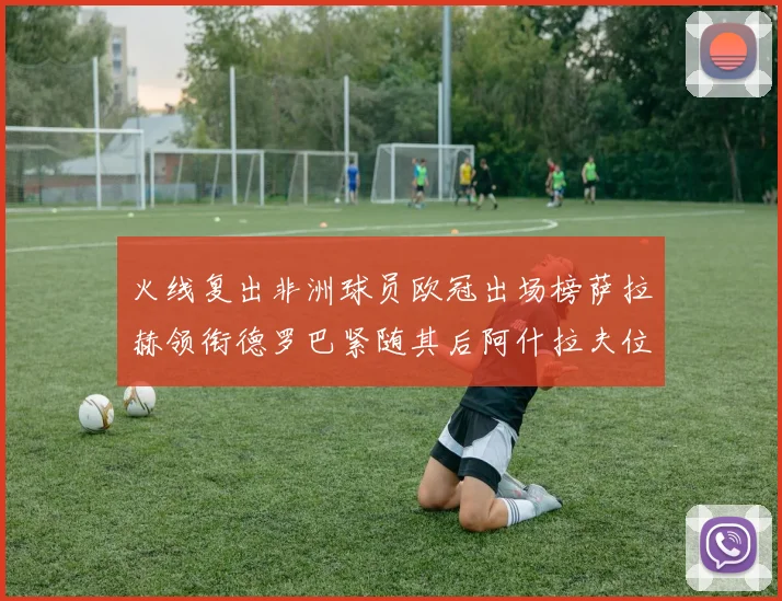 火线复出非洲球员欧冠出场榜萨拉赫领衔德罗巴紧随其后阿什拉夫位列第四