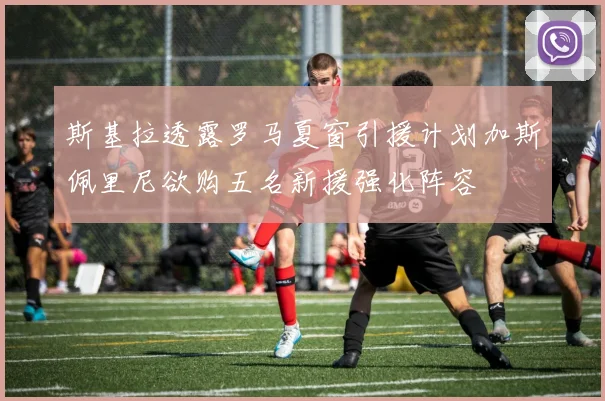 斯基拉透露罗马夏窗引援计划加斯佩里尼欲购五名新援强化阵容