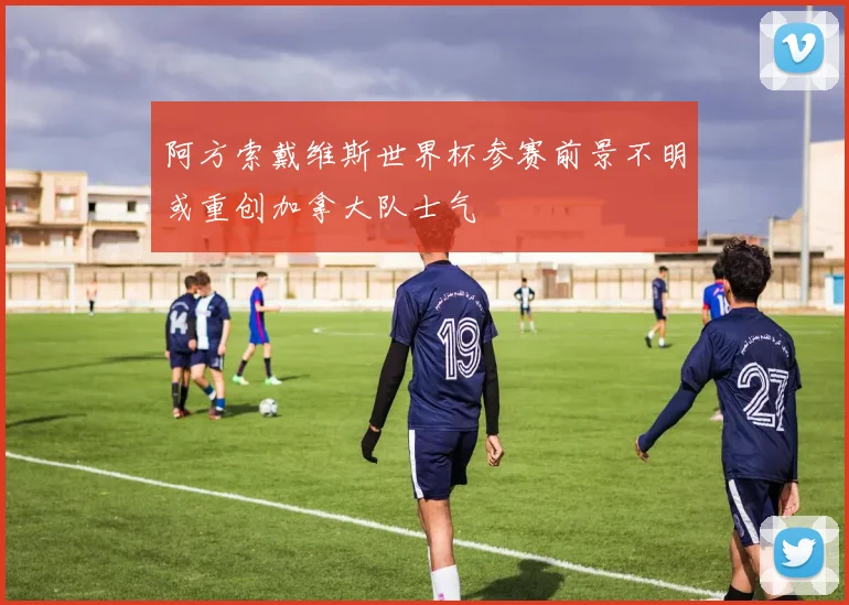 阿方索戴维斯世界杯参赛前景不明或重创加拿大队士气