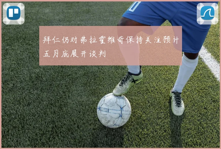 拜仁仍对弗拉霍维奇保持关注预计五月底展开谈判
