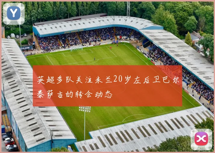 英超多队关注米兰20岁左后卫巴尔泰萨吉的转会动态