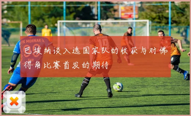 巴埃纳谈入选国家队的收获与对佛得角比赛首发的期待