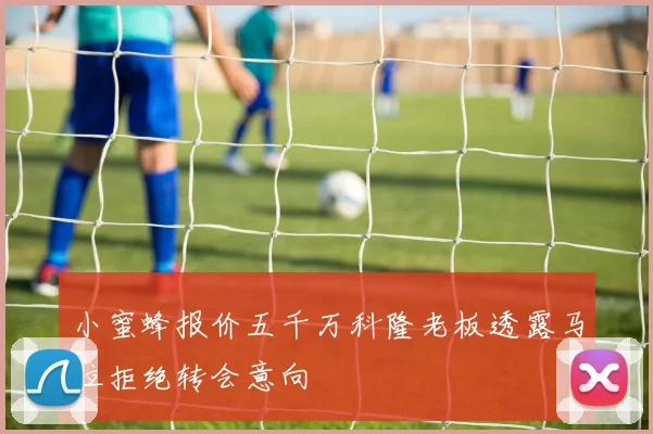 小蜜蜂报价五千万科隆老板透露马拉拒绝转会意向