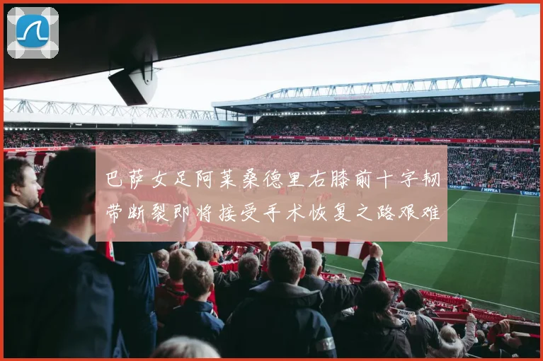 巴萨女足阿莱桑德里右膝前十字韧带断裂即将接受手术恢复之路艰难