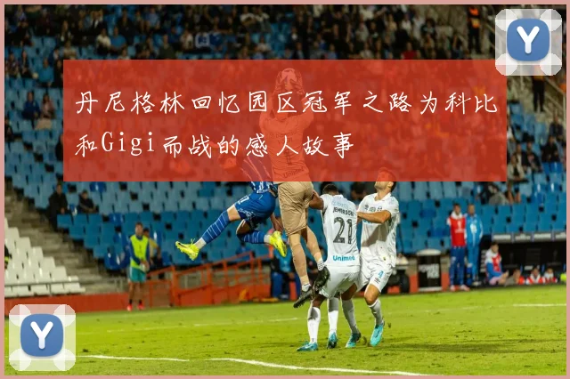 丹尼格林回忆园区冠军之路为科比和Gigi而战的感人故事