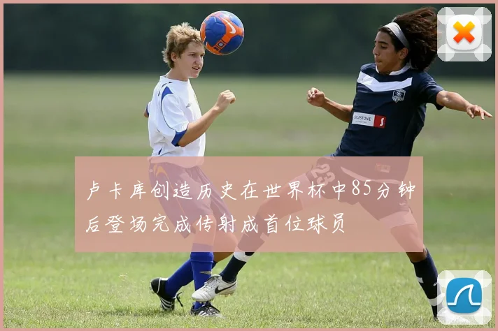 卢卡库创造历史在世界杯中85分钟后登场完成传射成首位球员